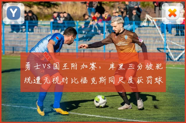 勇士vs国王附加赛，库里三分被犯规遭无视对比福克斯同尺度获罚球