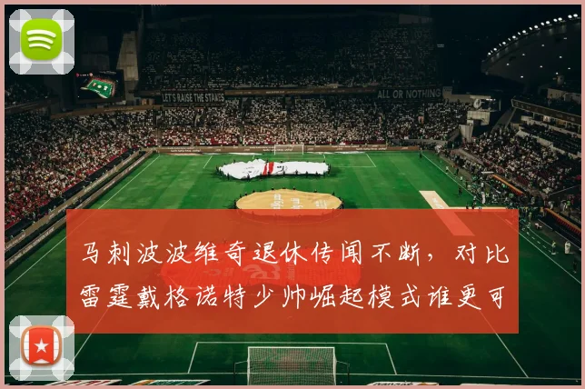 马刺波波维奇退休传闻不断，对比雷霆戴格诺特少帅崛起模式谁更可持续